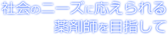 社会のニーズに応えられる薬剤師を目指して